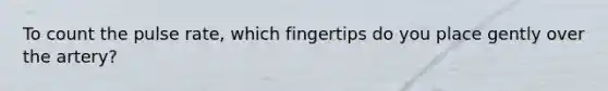 To count the pulse rate, which fingertips do you place gently over the artery?