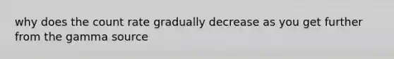 why does the count rate gradually decrease as you get further from the gamma source