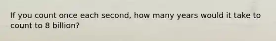 If you count once each second, how many years would it take to count to 8 billion?