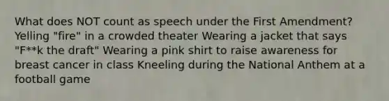 What does NOT count as speech under the First Amendment? Yelling "fire" in a crowded theater Wearing a jacket that says "F**k the draft" Wearing a pink shirt to raise awareness for breast cancer in class Kneeling during the National Anthem at a football game