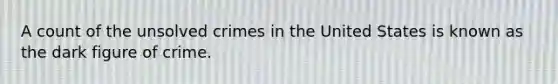A count of the unsolved crimes in the United States is known as the dark figure of crime.