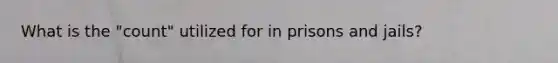 What is the "count" utilized for in prisons and jails?