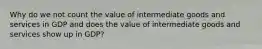 Why do we not count the value of intermediate goods and services in GDP and does the value of intermediate goods and services show up in GDP?