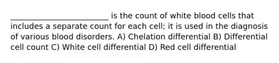 _________________________ is the count of white blood cells that includes a separate count for each cell; it is used in the diagnosis of various blood disorders. A) Chelation differential B) Differential cell count C) White cell differential D) Red cell differential