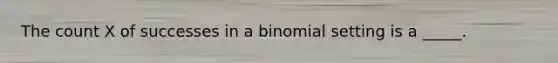 The count X of successes in a binomial setting is a _____.