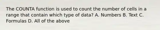 The COUNTA function is used to count the number of cells in a range that contain which type of data? A. Numbers B. Text C. Formulas D. All of the above