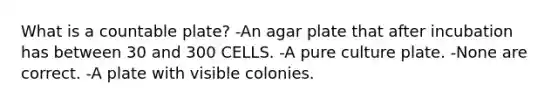 What is a countable plate? -An agar plate that after incubation has between 30 and 300 CELLS. -A pure culture plate. -None are correct. -A plate with visible colonies.