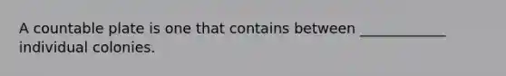 A countable plate is one that contains between ____________ individual colonies.