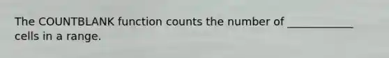 The COUNTBLANK function counts the number of ____________ cells in a range.