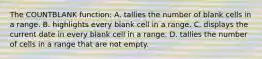 The COUNTBLANK function: A. tallies the number of blank cells in a range. B. highlights every blank cell in a range. C. displays the current date in every blank cell in a range. D. tallies the number of cells in a range that are not empty.