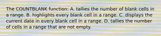 The COUNTBLANK function: A. tallies the number of blank cells in a range. B. highlights every blank cell in a range. C. displays the current date in every blank cell in a range. D. tallies the number of cells in a range that are not empty.