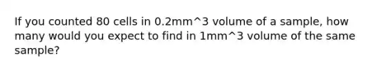 If you counted 80 cells in 0.2mm^3 volume of a sample, how many would you expect to find in 1mm^3 volume of the same sample?