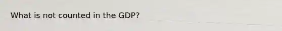 What is not counted in the GDP?