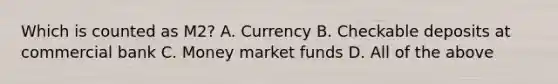 Which is counted as M2? A. Currency B. Checkable deposits at commercial bank C. Money market funds D. All of the above