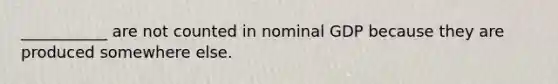 ___________ are not counted in nominal GDP because they are produced somewhere else.