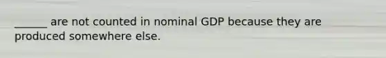 ______ are not counted in nominal GDP because they are produced somewhere else.