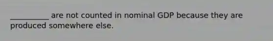 __________ are not counted in nominal GDP because they are produced somewhere else.