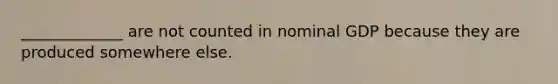 _____________ are not counted in nominal GDP because they are produced somewhere else.