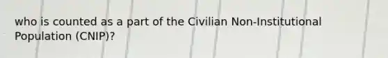 who is counted as a part of the Civilian Non-Institutional Population (CNIP)?