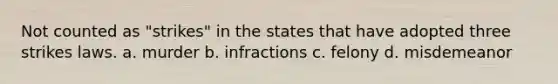 Not counted as "strikes" in the states that have adopted three strikes laws. a. murder b. infractions c. felony d. misdemeanor