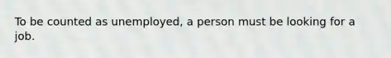 To be counted as unemployed, a person must be looking for a job.