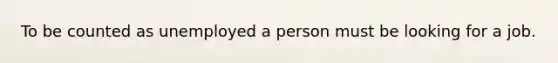 To be counted as unemployed a person must be looking for a job.
