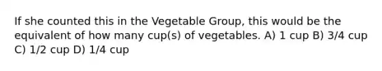 If she counted this in the Vegetable Group, this would be the equivalent of how many cup(s) of vegetables. A) 1 cup B) 3/4 cup C) 1/2 cup D) 1/4 cup