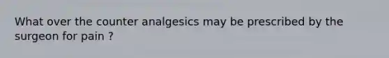 What over the counter analgesics may be prescribed by the surgeon for pain ?