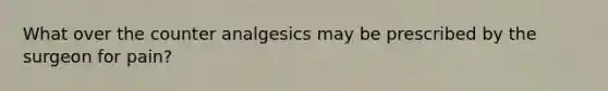 What over the counter analgesics may be prescribed by the surgeon for pain?