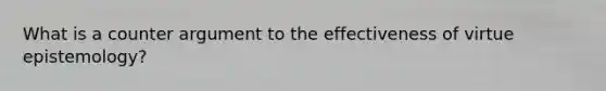 What is a counter argument to the effectiveness of virtue epistemology?