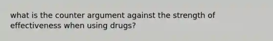 what is the counter argument against the strength of effectiveness when using drugs?