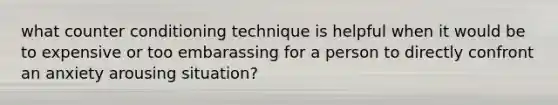 what counter conditioning technique is helpful when it would be to expensive or too embarassing for a person to directly confront an anxiety arousing situation?
