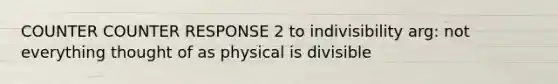 COUNTER COUNTER RESPONSE 2 to indivisibility arg: not everything thought of as physical is divisible