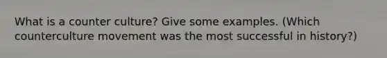 What is a counter culture? Give some examples. (Which counterculture movement was the most successful in history?)