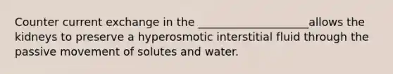 Counter current exchange in the ____________________allows the kidneys to preserve a hyperosmotic interstitial fluid through the passive movement of solutes and water.