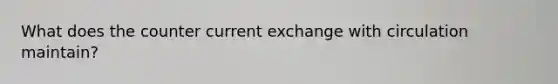 What does the counter current exchange with circulation maintain?