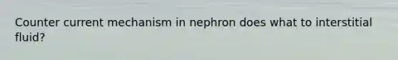 Counter current mechanism in nephron does what to interstitial fluid?