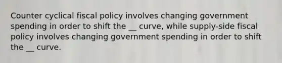 Counter cyclical fiscal policy involves changing government spending in order to shift the __ curve, while supply-side fiscal policy involves changing government spending in order to shift the __ curve.