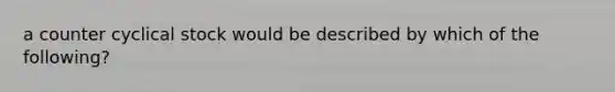 a counter cyclical stock would be described by which of the following?