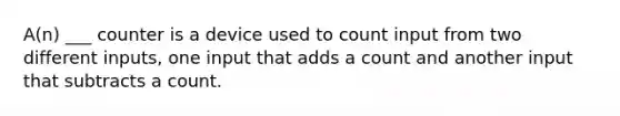 A(n) ___ counter is a device used to count input from two different inputs, one input that adds a count and another input that subtracts a count.