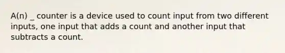 A(n) _ counter is a device used to count input from two different inputs, one input that adds a count and another input that subtracts a count.