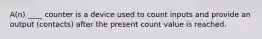 A(n) ____ counter is a device used to count inputs and provide an output (contacts) after the present count value is reached.