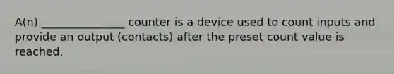 A(n) _______________ counter is a device used to count inputs and provide an output (contacts) after the preset count value is reached.