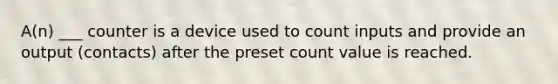 A(n) ___ counter is a device used to count inputs and provide an output (contacts) after the preset count value is reached.