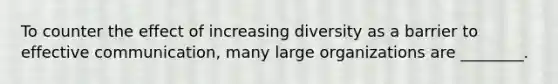 To counter the effect of increasing diversity as a barrier to effective communication, many large organizations are ________.