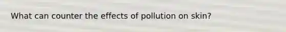 What can counter the effects of pollution on skin?