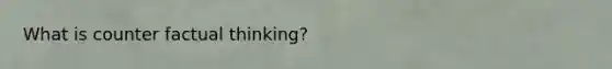 What is counter factual thinking?