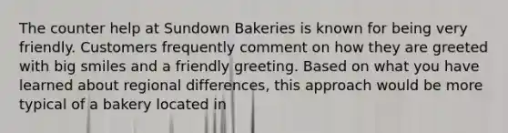 The counter help at Sundown Bakeries is known for being very friendly. Customers frequently comment on how they are greeted with big smiles and a friendly greeting. Based on what you have learned about regional differences, this approach would be more typical of a bakery located in