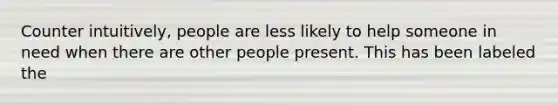 Counter intuitively, people are less likely to help someone in need when there are other people present. This has been labeled the