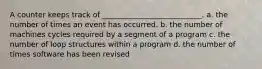 A counter keeps track of ___________________________. a. the number of times an event has occurred. b. the number of machines cycles required by a segment of a program c. the number of loop structures within a program d. the number of times software has been revised